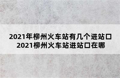 2021年柳州火车站有几个进站口 2021柳州火车站进站口在哪